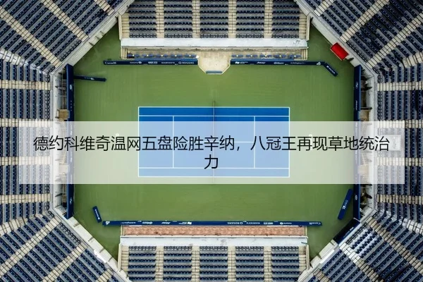德约科维奇温网五盘险胜辛纳，八冠王再现草地统治力 - hth
