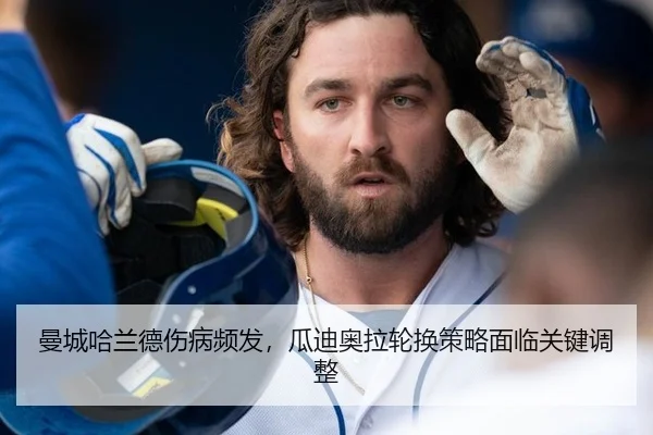 曼城哈兰德伤病频发，瓜迪奥拉轮换策略面临关键调整 - hth