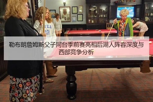 勒布朗詹姆斯父子同台季前赛亮相后湖人阵容深度与西部竞争分析