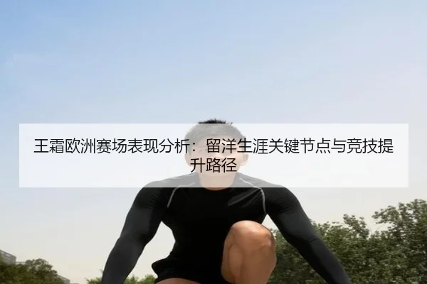 王霜欧洲赛场表现分析：留洋生涯关键节点与竞技提升路径